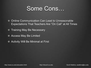 Some Cons…
Online Communication Can Lead to Unreasonable
Expectations That Teachers Are “On Call” at All Times
Training May Be Necessary
Access May Be Limited
Activity Will Be Minimal at First
http://www.ou.edu/education.html http://ntouch.ou.edu Scott Watkins, swatkins@ou.edu
 
