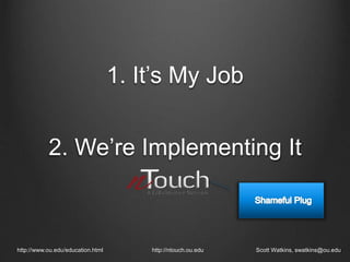 1. It’s My Job
http://www.ou.edu/education.html http://ntouch.ou.edu Scott Watkins, swatkins@ou.edu
2. We’re Implementing It
 