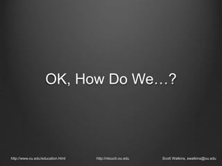 OK, How Do We…?
http://www.ou.edu/education.html http://ntouch.ou.edu Scott Watkins, swatkins@ou.edu
 