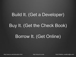 Build It. (Get a Developer)
Buy It. (Get the Check Book)
Borrow It. (Get Online)
http://www.ou.edu/education.html http://ntouch.ou.edu Scott Watkins, swatkins@ou.edu
 