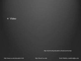 http://www.ou.edu/education.html http://ntouch.ou.edu Scott Watkins, swatkins@ou.edu
http://community.education.ufl.edu/community/
Video
 