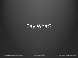 Say What?
http://www.ou.edu/education.html http://ntouch.ou.edu Scott Watkins, swatkins@ou.edu
 