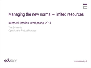 Managing the new normal – limited resources
Internet Librarian International 2011
Tom Edmonds
OpenAthens Product Manager
 
