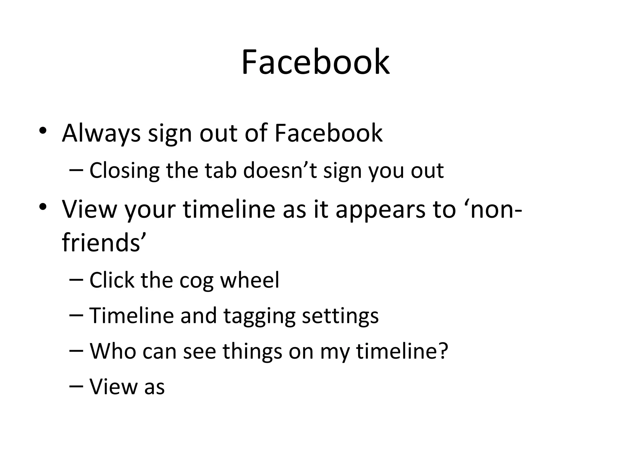 Facebook
• Always sign out of Facebook
– Closing the tab doesn’t sign you out

• View your timeline as it appears to ‘nonfriends’
– Click the cog wheel
– Timeline and tagging settings
– Who can see things on my timeline?
– View as

 