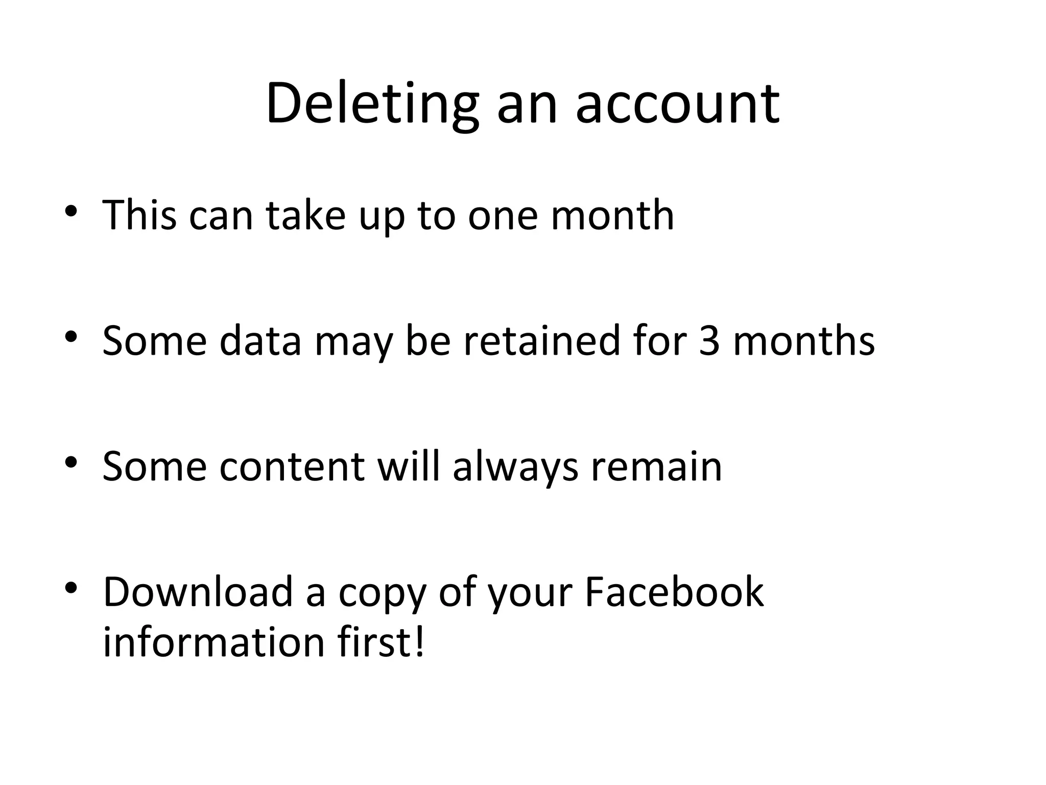 Deleting an account
• This can take up to one month
• Some data may be retained for 3 months
• Some content will always remain
• Download a copy of your Facebook
information first!

 