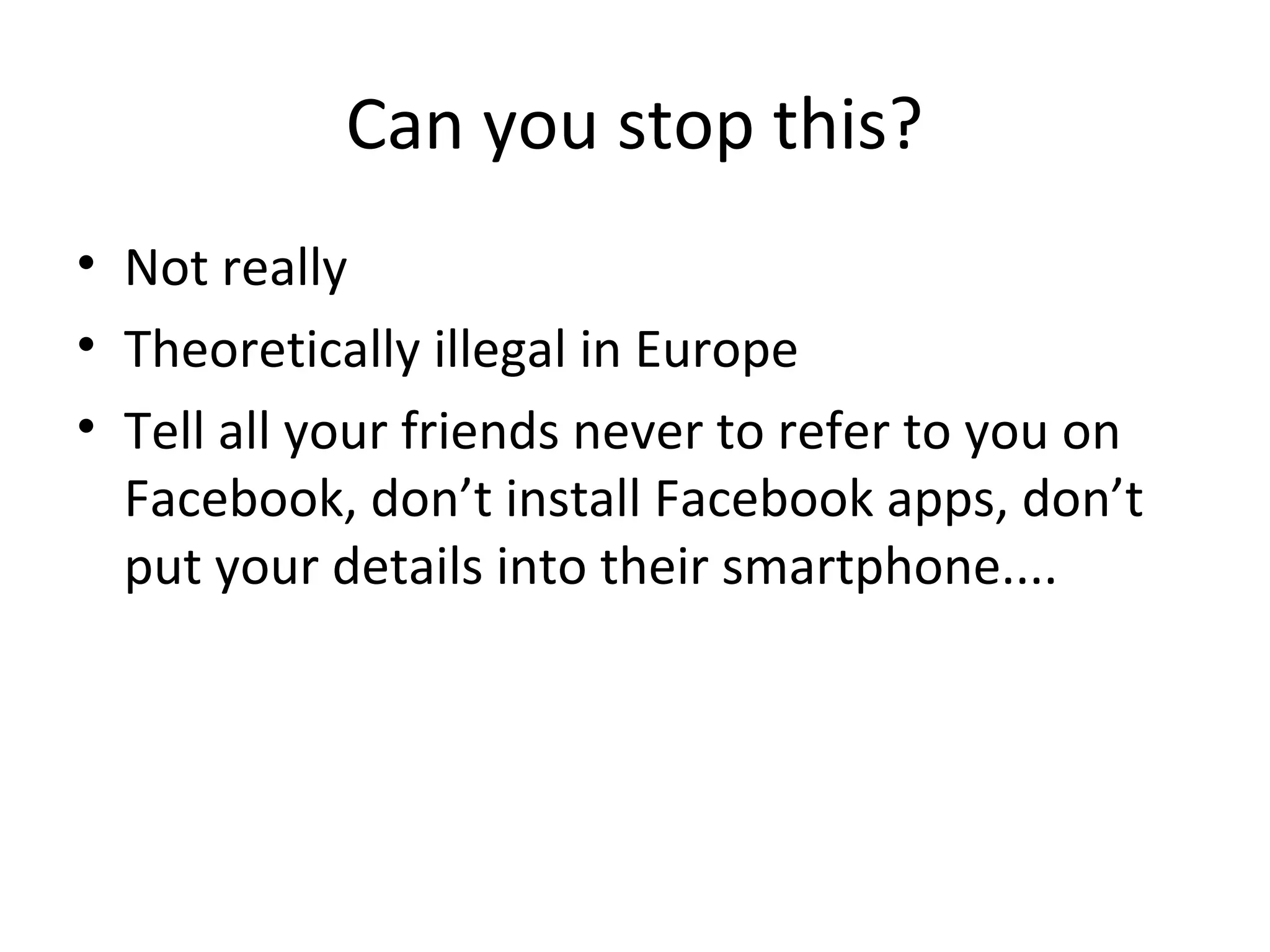 Can you stop this?
• Not really
• Theoretically illegal in Europe
• Tell all your friends never to refer to you on
Facebook, don’t install Facebook apps, don’t
put your details into their smartphone....

 