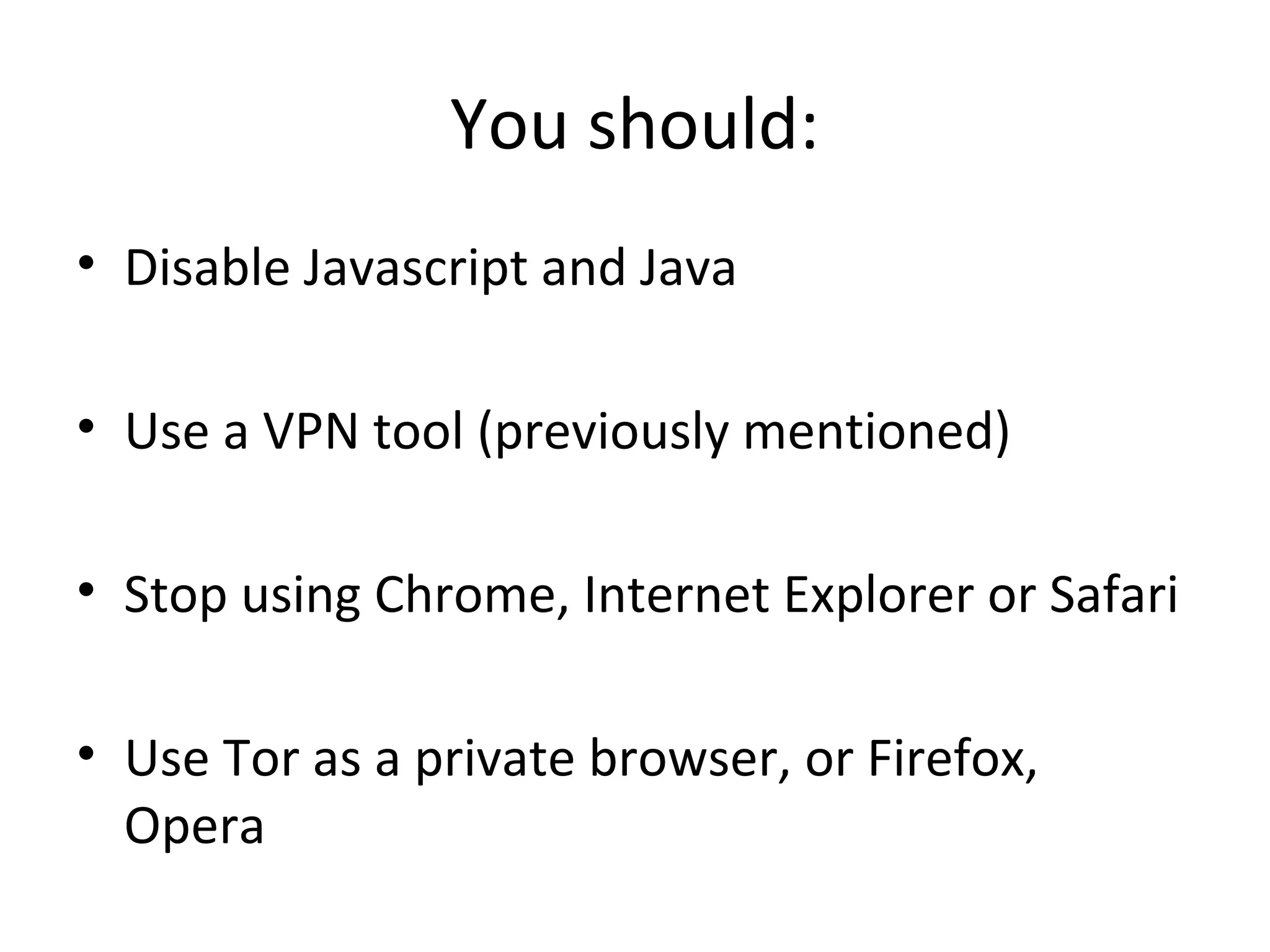 You should:
• Disable Javascript and Java
• Use a VPN tool (previously mentioned)
• Stop using Chrome, Internet Explorer or Safari
• Use Tor as a private browser, or Firefox,
Opera

 
