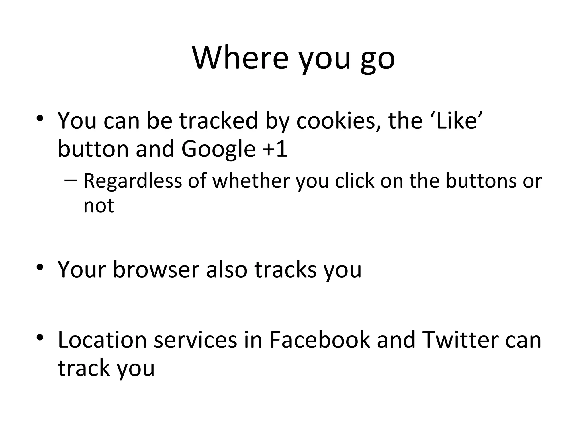 Where you go
• You can be tracked by cookies, the ‘Like’
button and Google +1
– Regardless of whether you click on the buttons or
not

• Your browser also tracks you
• Location services in Facebook and Twitter can
track you

 