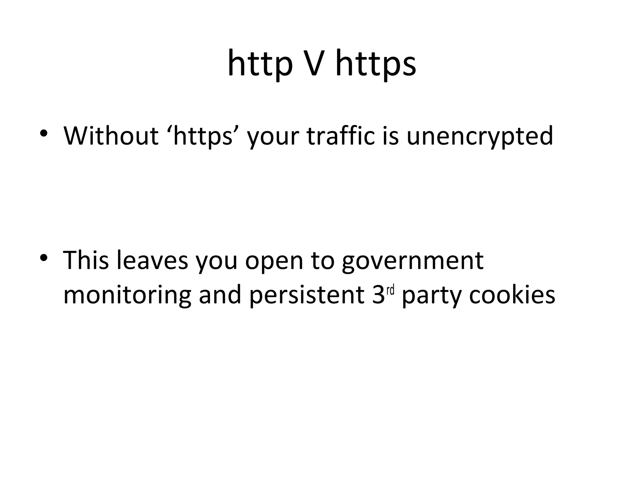 http V https
• Without ‘https’ your traffic is unencrypted

• This leaves you open to government
monitoring and persistent 3rd party cookies

 