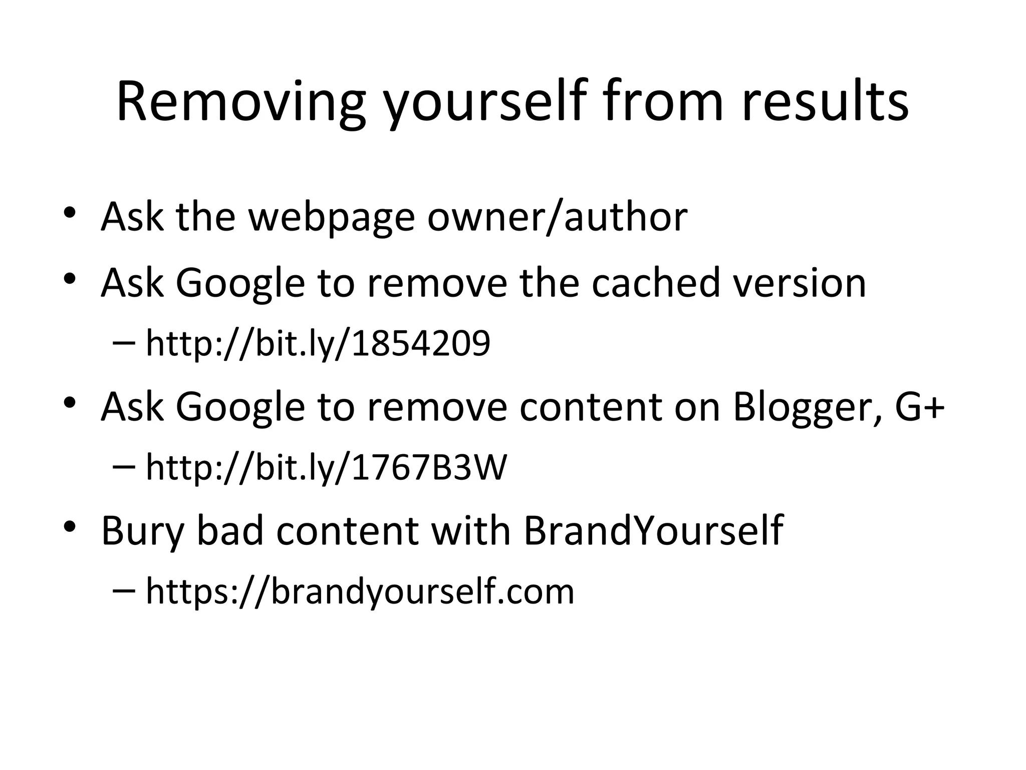 Removing yourself from results
• Ask the webpage owner/author
• Ask Google to remove the cached version
– http://bit.ly/1854209

• Ask Google to remove content on Blogger, G+
– http://bit.ly/1767B3W

• Bury bad content with BrandYourself
– https://brandyourself.com

 