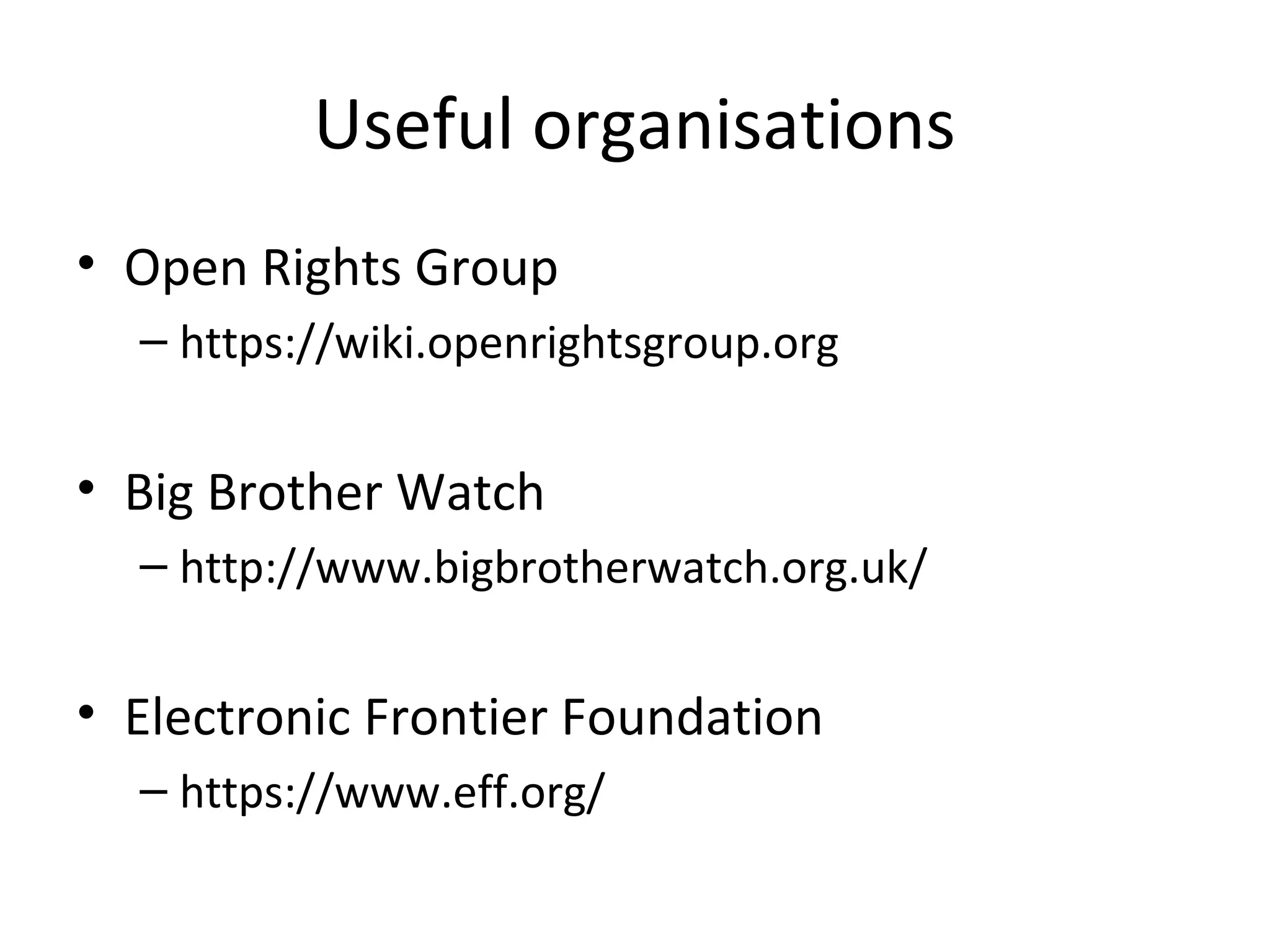 Useful organisations
• Open Rights Group
– https://wiki.openrightsgroup.org

• Big Brother Watch
– http://www.bigbrotherwatch.org.uk/

• Electronic Frontier Foundation
– https://www.eff.org/

 