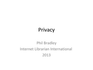Privacy
Phil Bradley
Internet Librarian International
2013

 