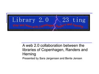 A web 2.0 collaboration between the libraries of Copenhagen, Randers and Herning Presented by Sara Jørgensen and Bente Jensen 
