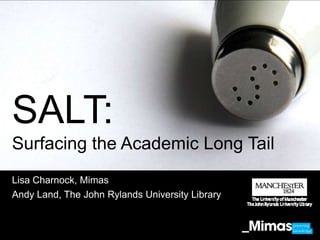SALT:
Surfacing the Academic Long Tail
Lisa Charnock, Mimas
Andy Land, The John Rylands University Library
 