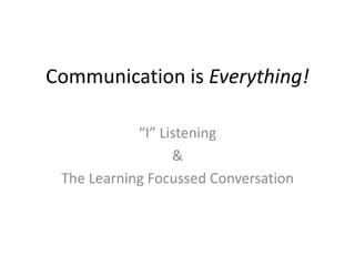 Communication is Everything!
“I” Listening
&
The Learning Focussed Conversation
 