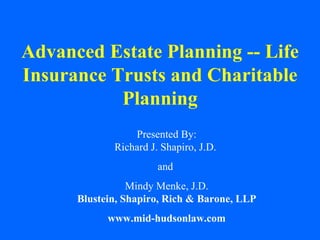 Advanced Estate Planning -- Life Insurance Trusts and Charitable Planning Presented By: Richard J. Shapiro, J.D.  and  Mindy Menke, J.D. Blustein, Shapiro, Rich & Barone, LLP www.mid-hudsonlaw.com 