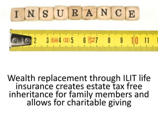 Wealth replacement through ILIT life 
  insurance creates estate tax free 
inheritance for family members and 
     allows for charitable giving
 