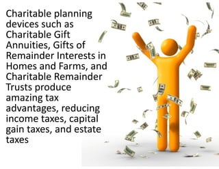 Charitable planning 
devices such as 
Charitable Gift 
Annuities, Gifts of 
Remainder Interests in 
Homes and Farms, and 
Charitable Remainder 
Trusts produce 
amazing tax 
advantages, reducing 
income taxes, capital 
gain taxes, and estate 
taxes
 