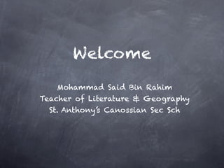 Welcome
   Mohammad Said Bin Rahim
Teacher of Literature & Geography
  St. Anthony’s Canossian Sec Sch
 
