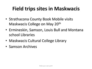 Field trips sites in Maskwacis
• Strathacona County Book Mobile visits
Maskwacis College on May 20th
• Ermineskin, Samson,...
