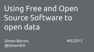 Using Free and Open
Source Software to
open data
#ILI2015Simon Barron
@SimonXIX
 