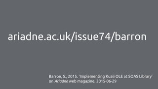 ariadne.ac.uk/issue74/barron
Barron, S., 2015. ‘Implementing Kuali OLE at SOAS Library’
on Ariadne web magazine, 2015-06-29
 