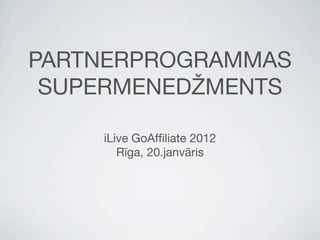 PARTNERPROGRAMMAS
 SUPERMENEDŽMENTS

    iLive GoAfﬁliate 2012
       Rīga, 20.janvāris
 
