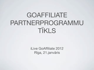 GOAFFILIATE
PARTNERPROGRAMMU
       TĪKLS

    iLive GoAfﬁliate 2012
       Rīga, 21.janvāris
 