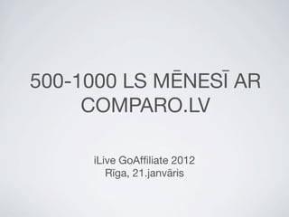 500-1000 LS MĒNESĪ AR
     COMPARO.LV

     iLive GoAfﬁliate 2012
        Rīga, 21.janvāris
 
