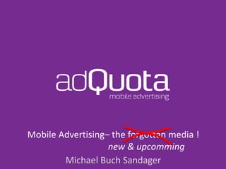 Mobile Advertising– the forgotten media ! 
new & upcomming 
Michael Buch Sandager 
 