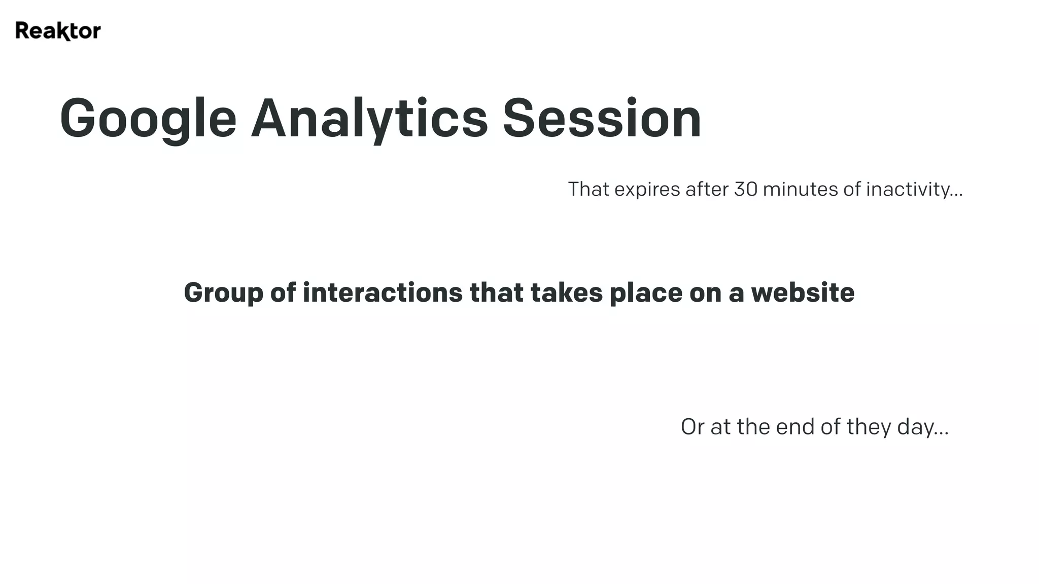 Google Analytics Session
Group of interactions that takes place on a website
That expires after 30 minutes of inactivity…
Or at the end of they day…
 