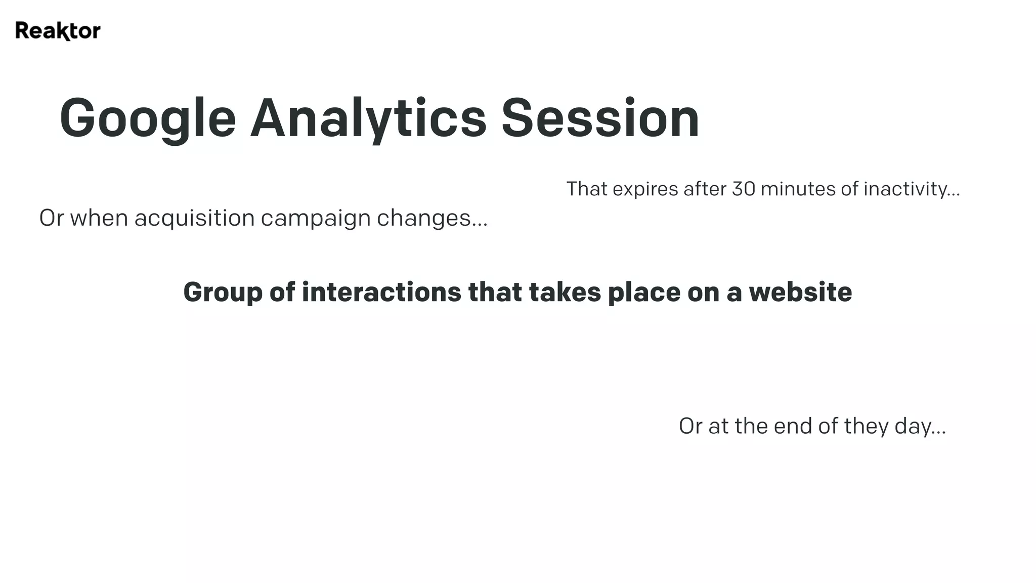 Google Analytics Session
Group of interactions that takes place on a website
That expires after 30 minutes of inactivity…
Or at the end of they day…
Or when acquisition campaign changes…
 