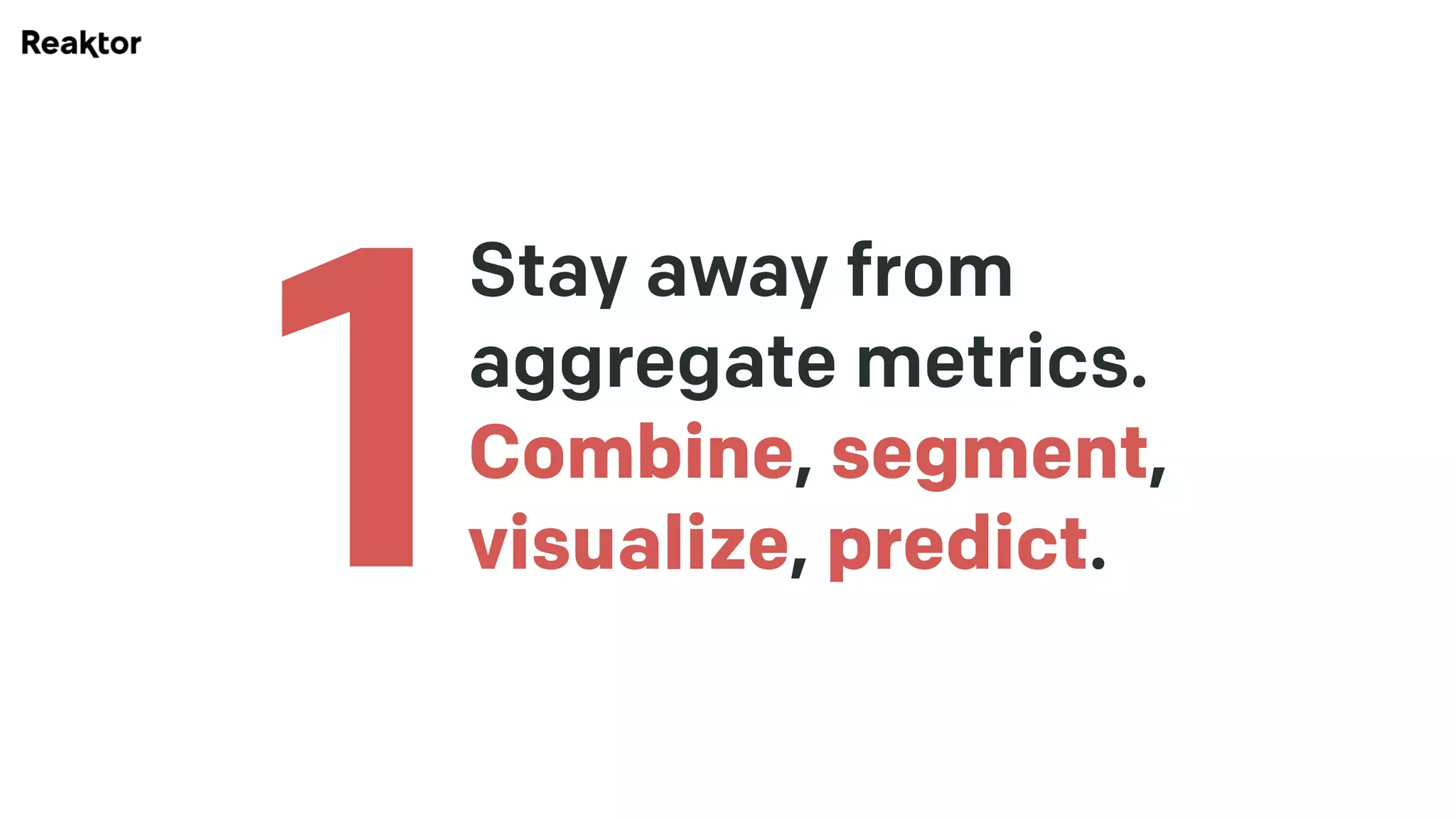 Stay away from
aggregate metrics. 
Combine, segment, 
visualize, predict.1
 