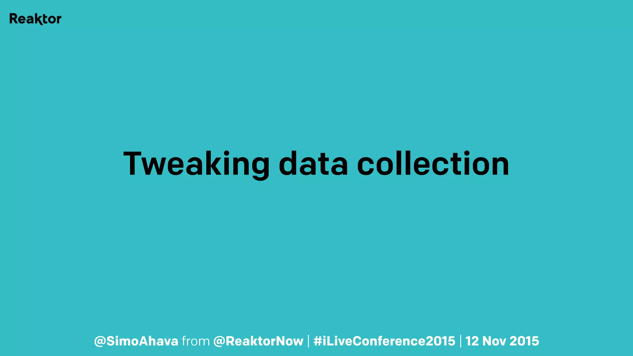 Tweaking data collection
@SimoAhava from @ReaktorNow | #iLiveConference2015 | 12 Nov 2015
 
