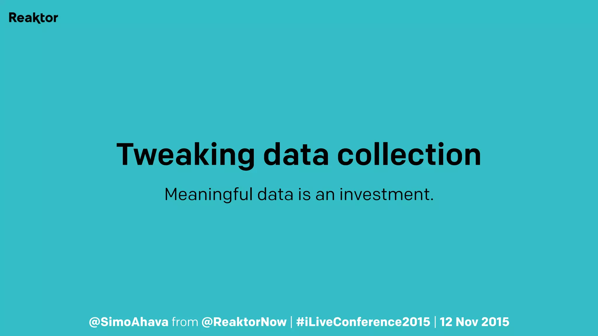 Tweaking data collection
Meaningful data is an investment.
@SimoAhava from @ReaktorNow | #iLiveConference2015 | 12 Nov 2015
 