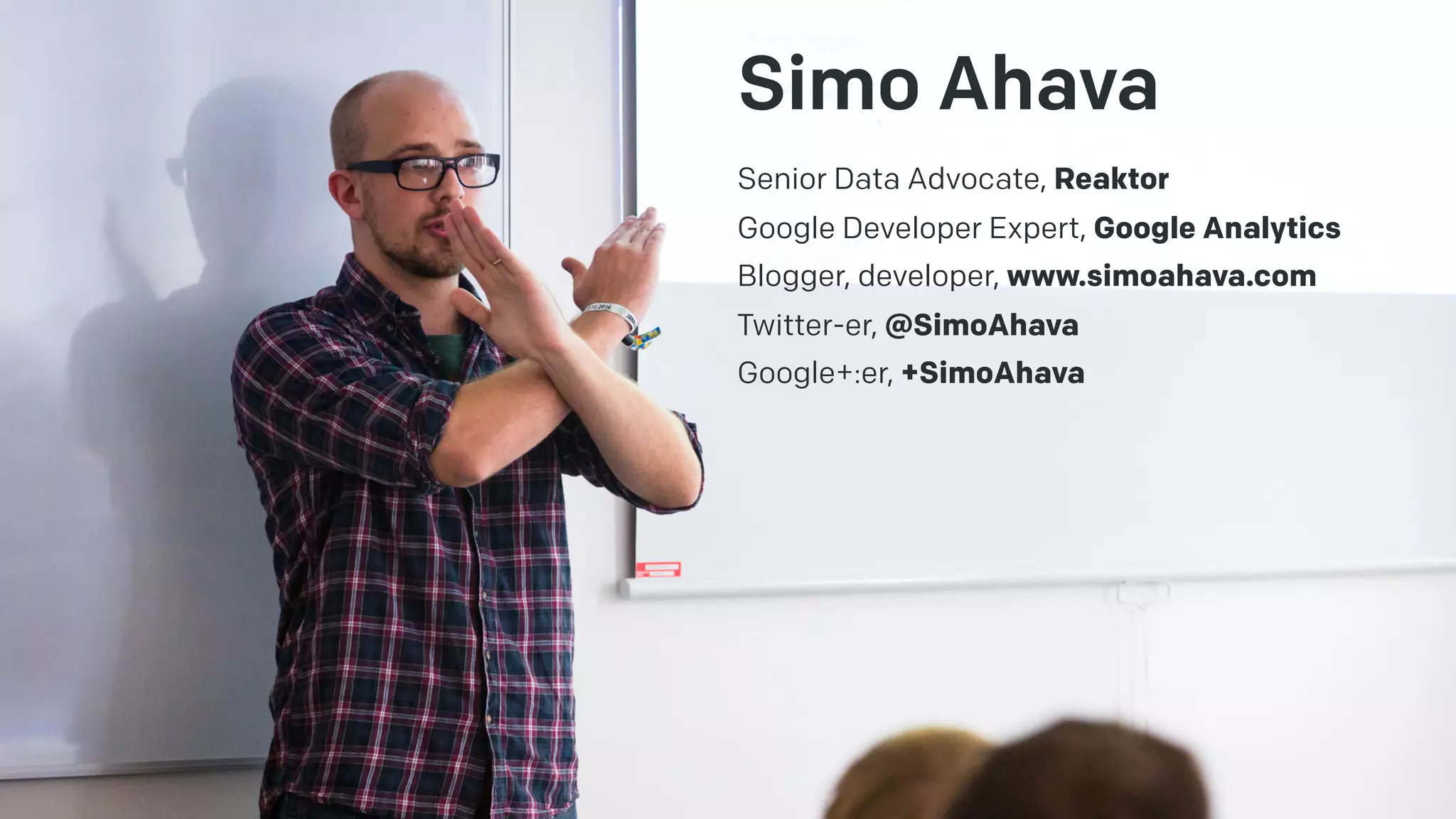Simo Ahava
Senior Data Advocate, Reaktor
Google Developer Expert, Google Analytics
Blogger, developer, www.simoahava.com
Twitter-er, @SimoAhava
Google+:er, +SimoAhava
 
