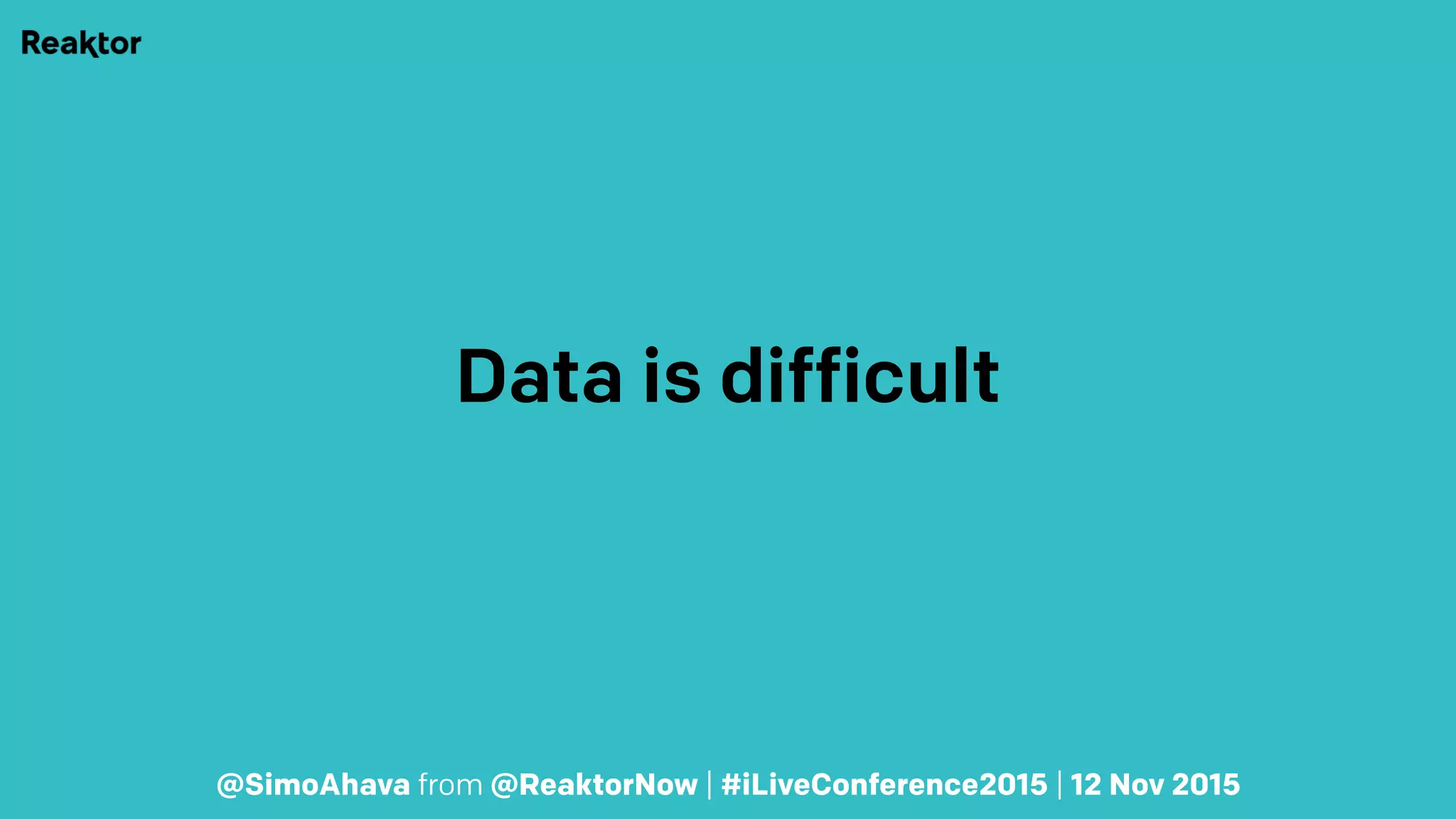 Data is difficult
@SimoAhava from @ReaktorNow | #iLiveConference2015 | 12 Nov 2015
 
