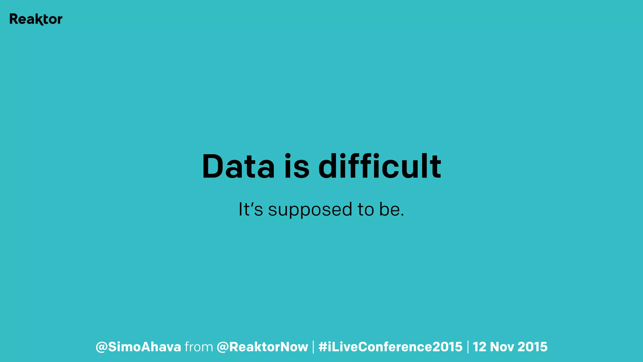 Data is difficult
It’s supposed to be.
@SimoAhava from @ReaktorNow | #iLiveConference2015 | 12 Nov 2015
 