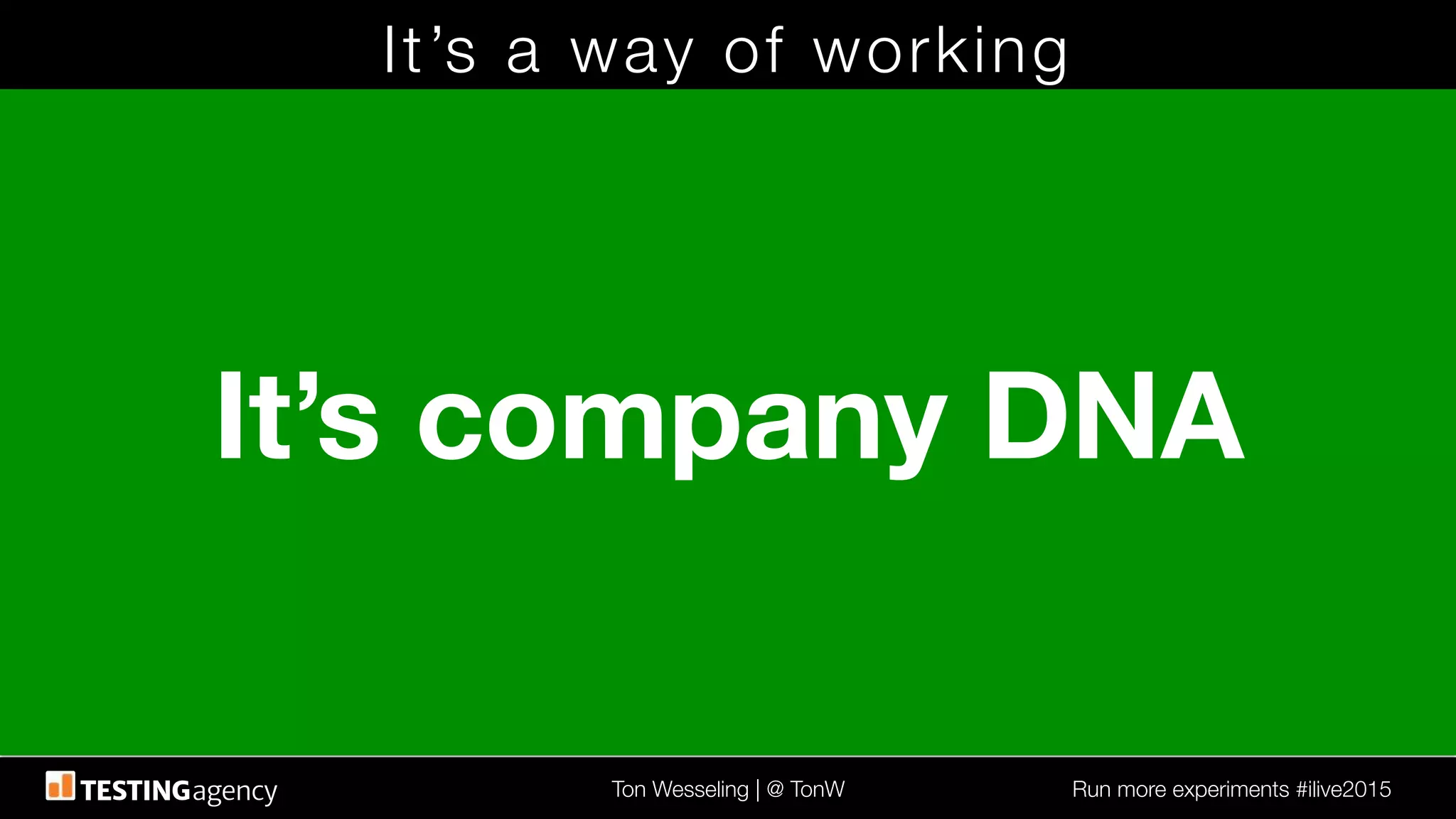 Ton Wesseling | @ TonW
 Run more experiments #ilive2015
It’s a way of working
It’s company DNA
 