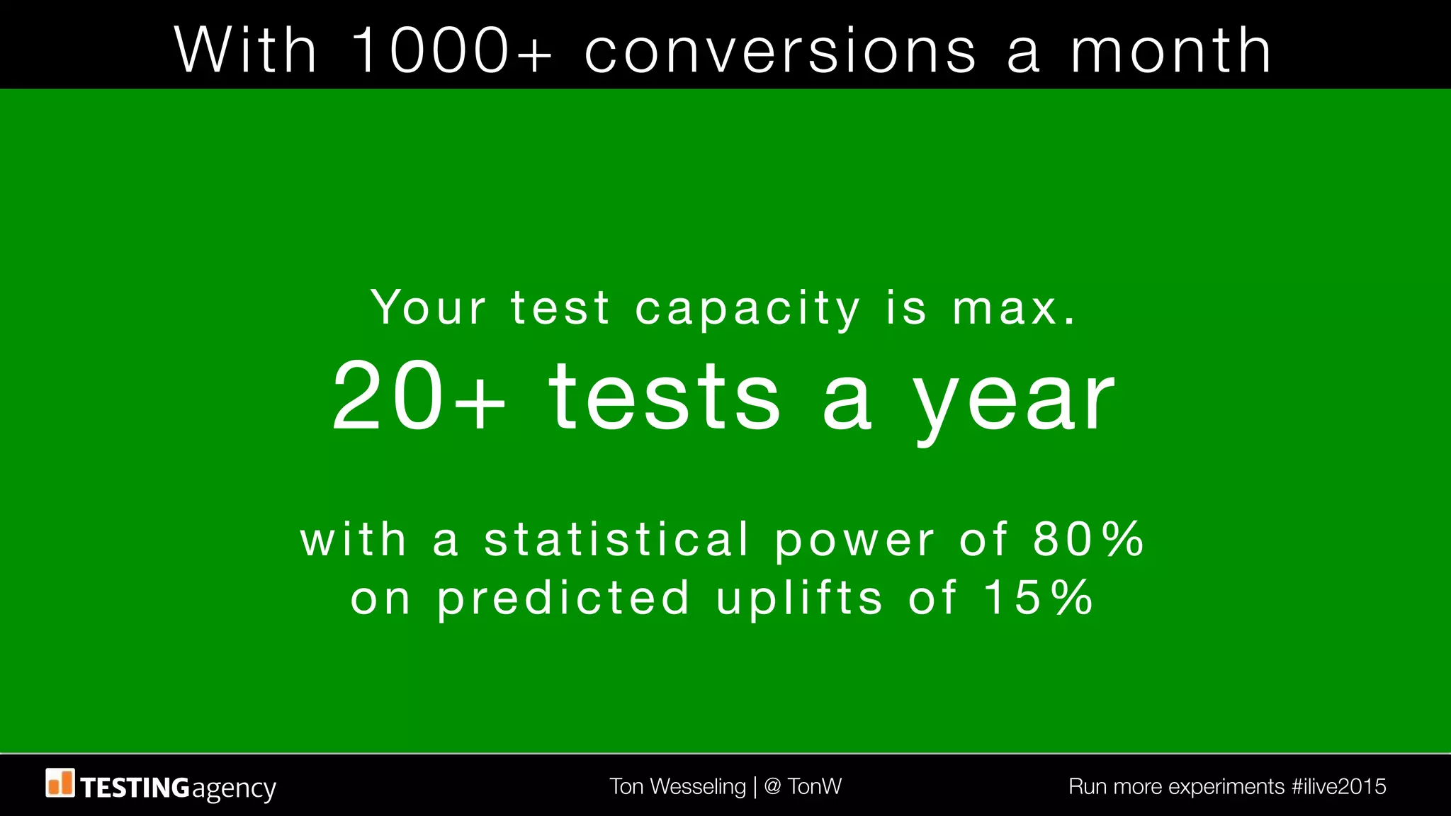 Ton Wesseling | @ TonW
 Run more experiments #ilive2015
With 1000+ conversions a month
Your test capacity is max.
20+ tests a year

with a statistical power of 80%
on predicted uplifts of 15%
 