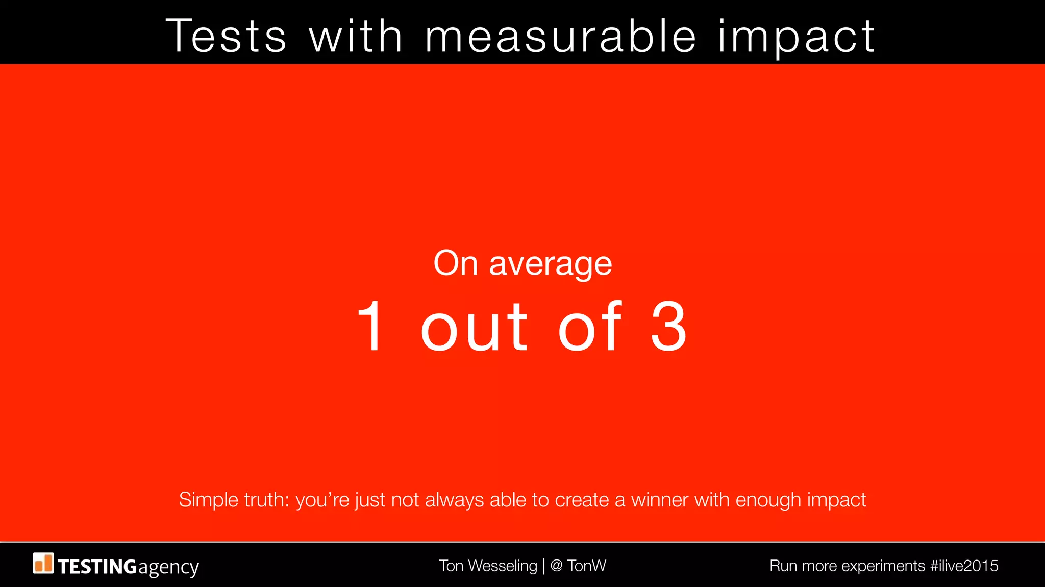 Ton Wesseling | @ TonW
 Run more experiments #ilive2015
Tests with measurable impact
On average
1 out of 3
Simple truth: you’re just not always able to create a winner with enough impact
 