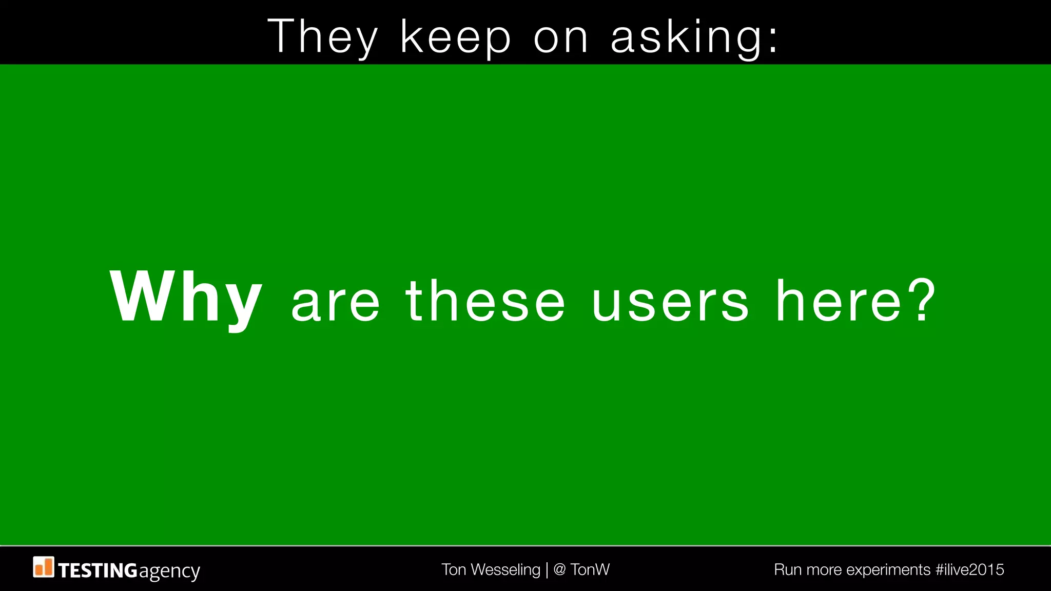 Ton Wesseling | @ TonW
 Run more experiments #ilive2015
They keep on asking:
Why are these users here?
 