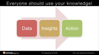 Ton Wesseling | @ TonW
 Run more experiments #ilive2015
Everyone should use your knowledge!
Data Insights Action
 