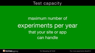 Ton Wesseling | @ TonW
 Run more experiments #ilive2015
Test capacity
maximum number of
experiments per year
that your site or app
can handle
 