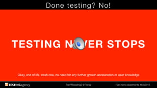 Ton Wesseling | @ TonW
 Run more experiments #ilive2015
Done testing? No!
TESTING NEVER STOPS
Okay, end of life, cash cow, no need for any further growth accelaration or user knowledge!
 