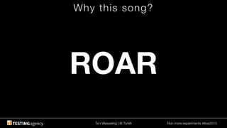 Ton Wesseling | @ TonW
 Run more experiments #ilive2015
Why this song?
ROAR
 