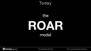 Ton Wesseling | @ TonW
 Run more experiments #ilive2015
Today
the
ROAR
model
 