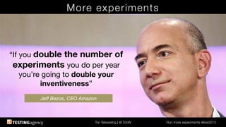 Ton Wesseling | @ TonW
 Run more experiments #ilive2015
More experiments
“If you double the number of
experiments you do per year
you’re going to double your
inventiveness”

Jeﬀ Bezos, CEO Amazon
 