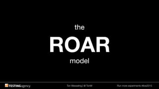 Ton Wesseling | @ TonW
 Run more experiments #ilive2015
the
ROAR
model
 