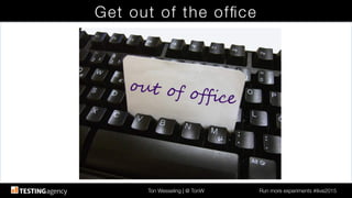 Ton Wesseling | @ TonW
 Run more experiments #ilive2015
Get out of the ofﬁce
 
